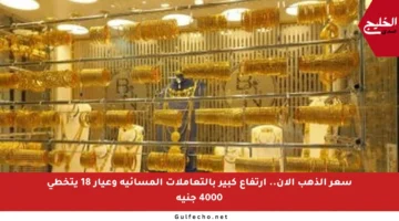 سعر الذهب الآن.. ارتفاع كبير بالتعاملات المسائية وعيار 18 يتخطى 4000 جنيه